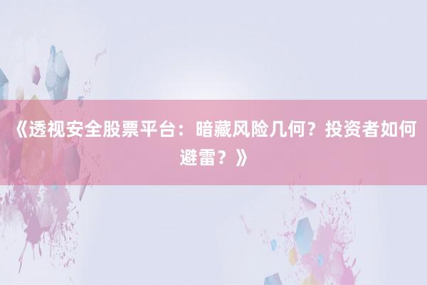 《透视安全股票平台：暗藏风险几何？投资者如何避雷？》