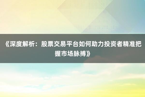 《深度解析：股票交易平台如何助力投资者精准把握市场脉搏》