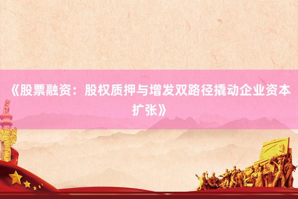 《股票融资：股权质押与增发双路径撬动企业资本扩张》