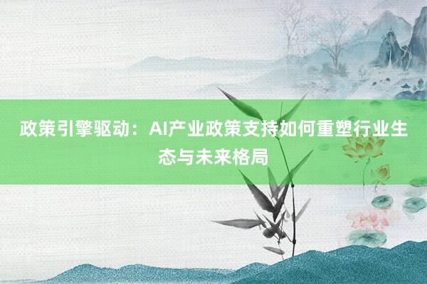 政策引擎驱动：AI产业政策支持如何重塑行业生态与未来格局