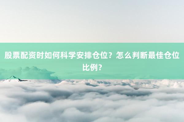 股票配资时如何科学安排仓位？怎么判断最佳仓位比例？