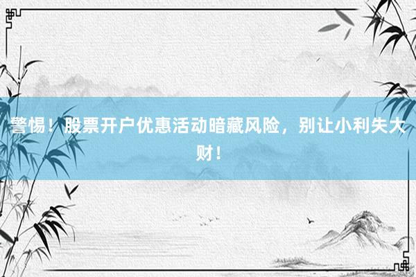 警惕！股票开户优惠活动暗藏风险，别让小利失大财！