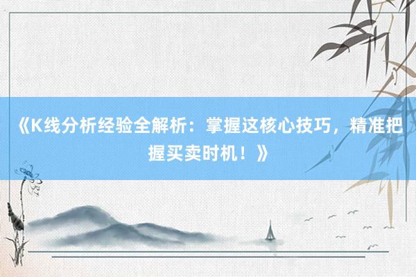 《K线分析经验全解析：掌握这核心技巧，精准把握买卖时机！》