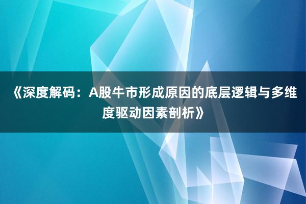 《深度解码：A股牛市形成原因的底层逻辑与多维度驱动因素剖析》