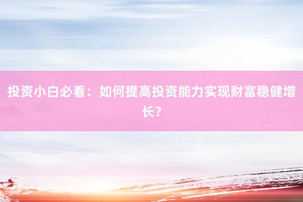 投资小白必看：如何提高投资能力实现财富稳健增长？