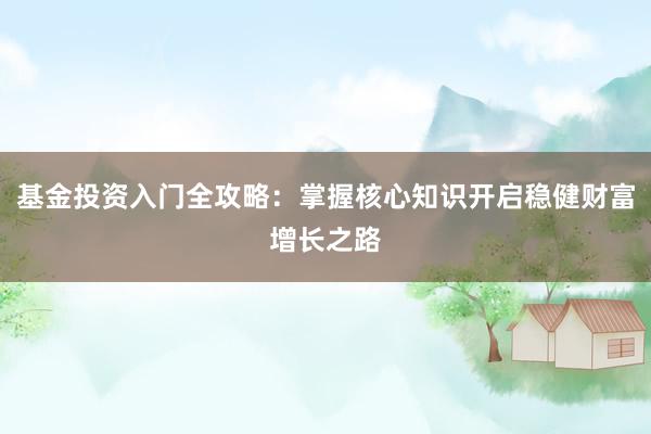 基金投资入门全攻略：掌握核心知识开启稳健财富增长之路