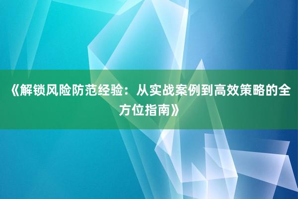 《解锁风险防范经验：从实战案例到高效策略的全方位指南》