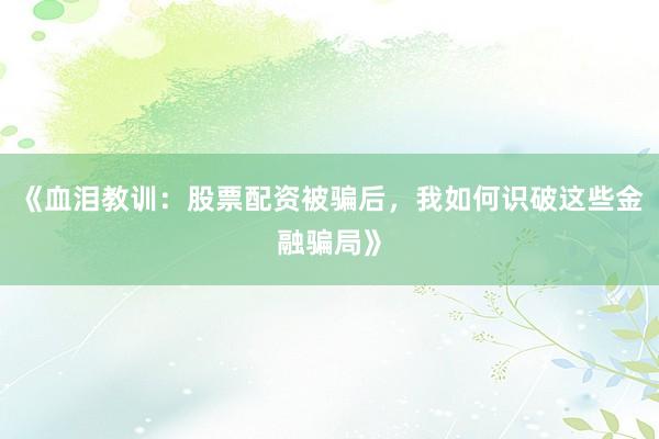 《血泪教训：股票配资被骗后，我如何识破这些金融骗局》